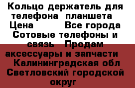 Кольцо-держатель для телефона, планшета › Цена ­ 500 - Все города Сотовые телефоны и связь » Продам аксессуары и запчасти   . Калининградская обл.,Светловский городской округ 